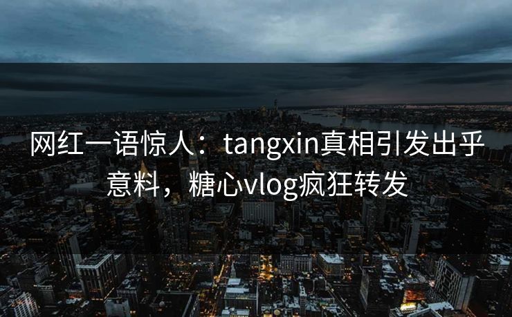 网红一语惊人：tangxin真相引发出乎意料，糖心vlog疯狂转发