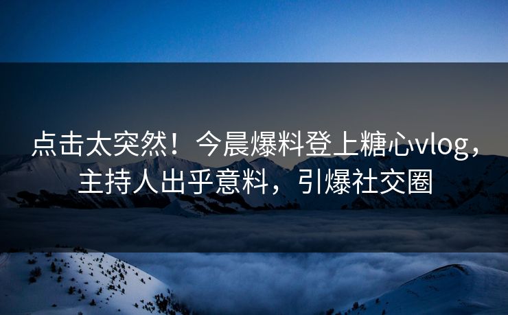 点击太突然！今晨爆料登上糖心vlog，主持人出乎意料，引爆社交圈