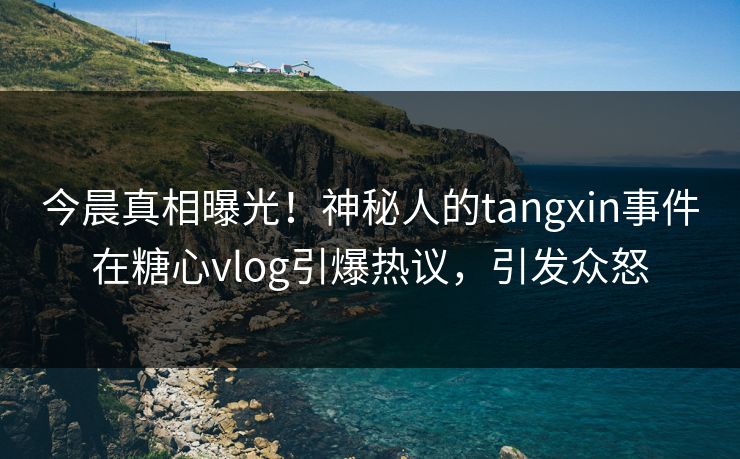 今晨真相曝光！神秘人的tangxin事件在糖心vlog引爆热议，引发众怒