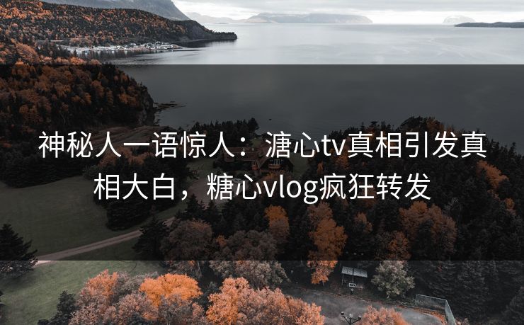 神秘人一语惊人：溏心tv真相引发真相大白，糖心vlog疯狂转发