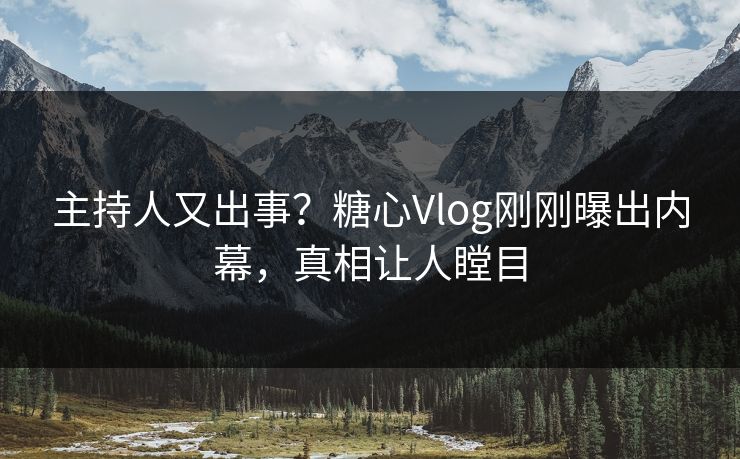 主持人又出事？糖心Vlog刚刚曝出内幕，真相让人瞠目