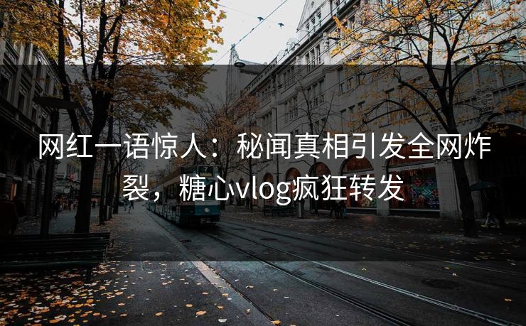 网红一语惊人：秘闻真相引发全网炸裂，糖心vlog疯狂转发