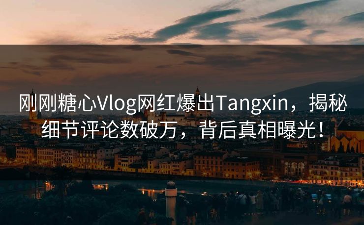 刚刚糖心Vlog网红爆出Tangxin，揭秘细节评论数破万，背后真相曝光！
