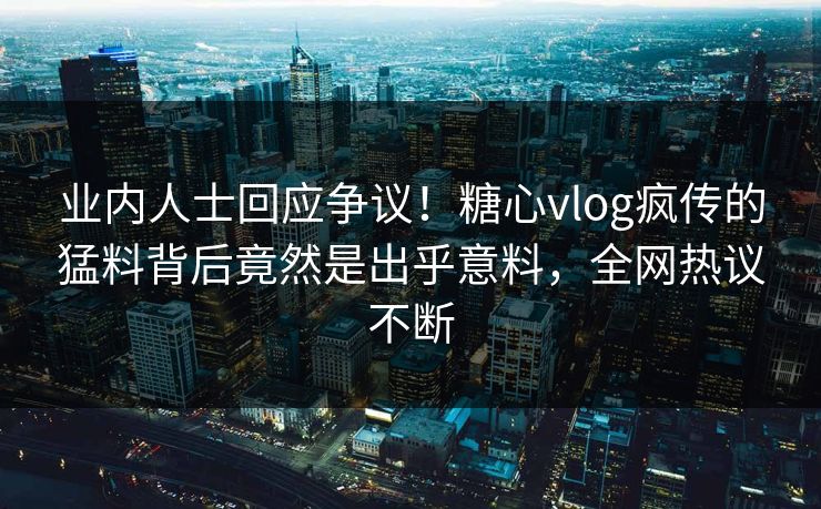 业内人士回应争议！糖心vlog疯传的猛料背后竟然是出乎意料，全网热议不断