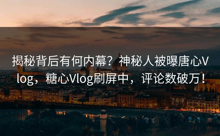 揭秘背后有何内幕？神秘人被曝唐心Vlog，糖心Vlog刷屏中，评论数破万！