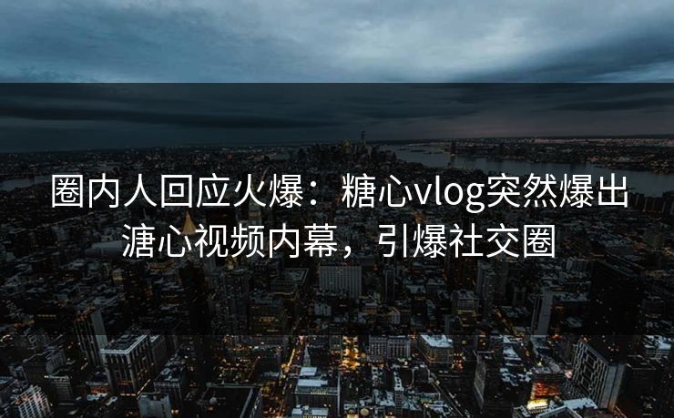 圈内人回应火爆：糖心vlog突然爆出溏心视频内幕，引爆社交圈
