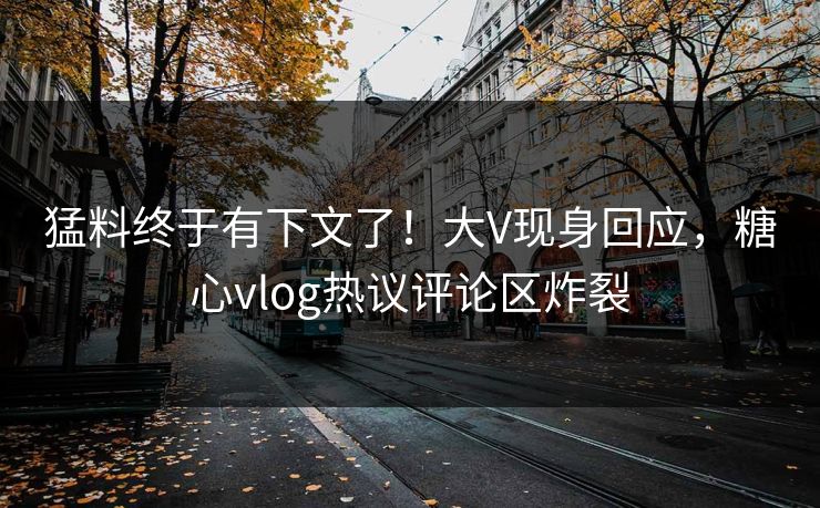 猛料终于有下文了！大V现身回应，糖心vlog热议评论区炸裂