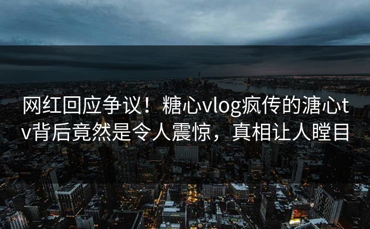 网红回应争议！糖心vlog疯传的溏心tv背后竟然是令人震惊，真相让人瞠目