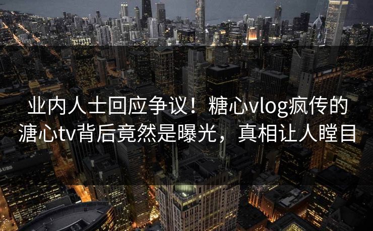 业内人士回应争议！糖心vlog疯传的溏心tv背后竟然是曝光，真相让人瞠目