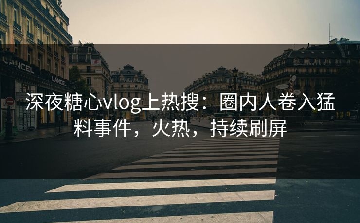 深夜糖心vlog上热搜：圈内人卷入猛料事件，火热，持续刷屏