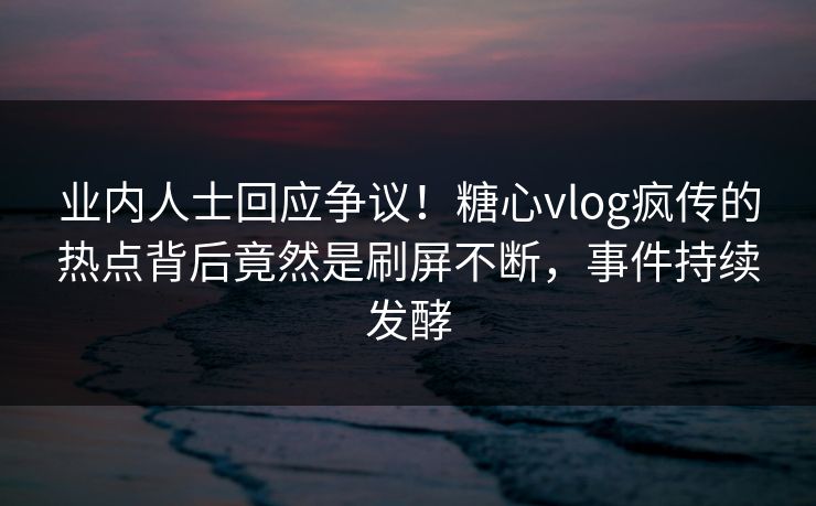 业内人士回应争议！糖心vlog疯传的热点背后竟然是刷屏不断，事件持续发酵