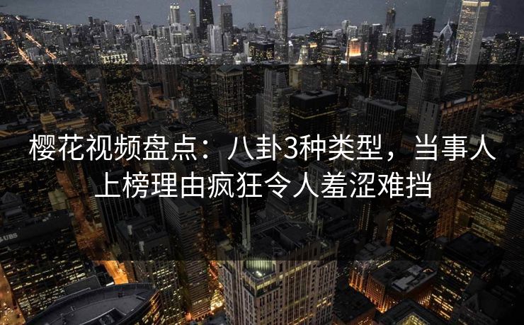 樱花视频盘点：八卦3种类型，当事人上榜理由疯狂令人羞涩难挡