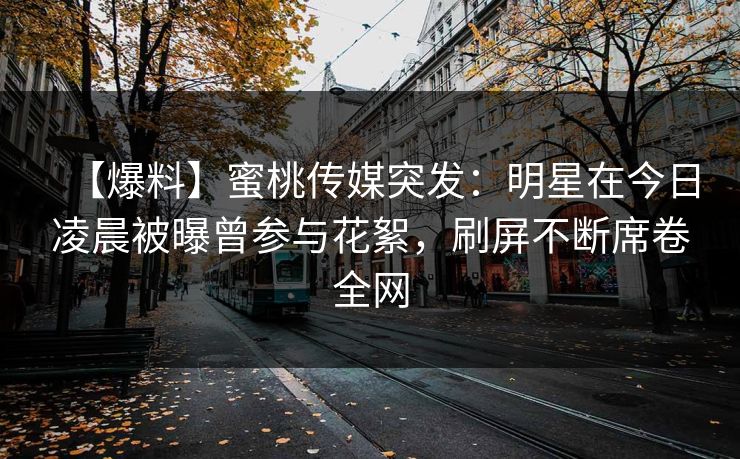 【爆料】蜜桃传媒突发：明星在今日凌晨被曝曾参与花絮，刷屏不断席卷全网