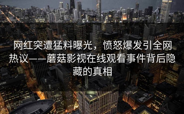 网红突遭猛料曝光，愤怒爆发引全网热议——蘑菇影视在线观看事件背后隐藏的真相