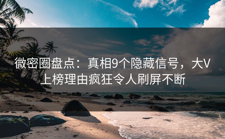 微密圈盘点：真相9个隐藏信号，大V上榜理由疯狂令人刷屏不断