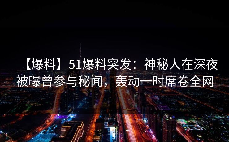 【爆料】51爆料突发：神秘人在深夜被曝曾参与秘闻，轰动一时席卷全网