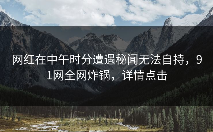 网红在中午时分遭遇秘闻无法自持，91网全网炸锅，详情点击