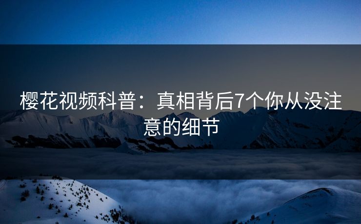 樱花视频科普：真相背后7个你从没注意的细节
