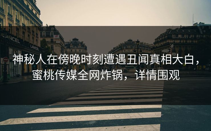 神秘人在傍晚时刻遭遇丑闻真相大白，蜜桃传媒全网炸锅，详情围观