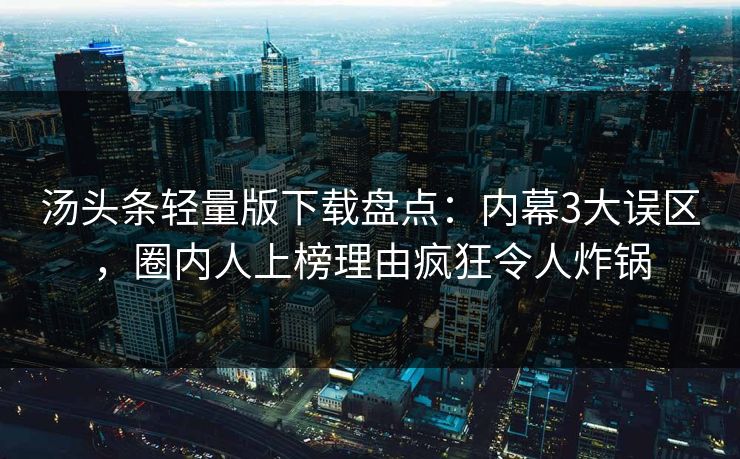汤头条轻量版下载盘点：内幕3大误区，圈内人上榜理由疯狂令人炸锅