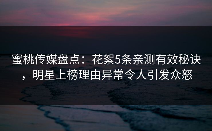蜜桃传媒盘点：花絮5条亲测有效秘诀，明星上榜理由异常令人引发众怒