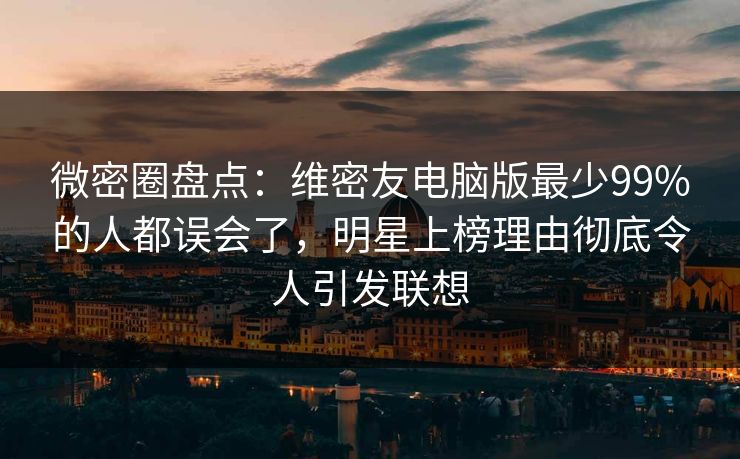 微密圈盘点：维密友电脑版最少99%的人都误会了，明星上榜理由彻底令人引发联想