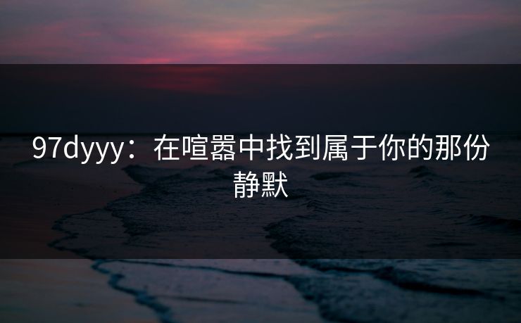 97dyyy：在喧嚣中找到属于你的那份静默