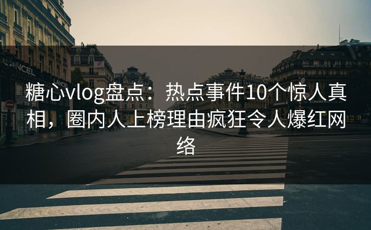 糖心vlog盘点：热点事件10个惊人真相，圈内人上榜理由疯狂令人爆红网络