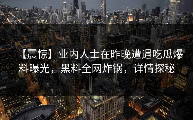 【震惊】业内人士在昨晚遭遇吃瓜爆料曝光，黑料全网炸锅，详情探秘