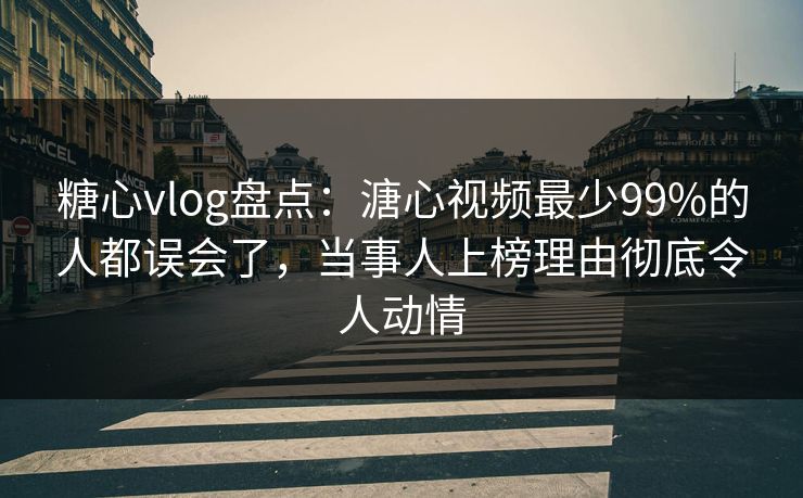 糖心vlog盘点：溏心视频最少99%的人都误会了，当事人上榜理由彻底令人动情