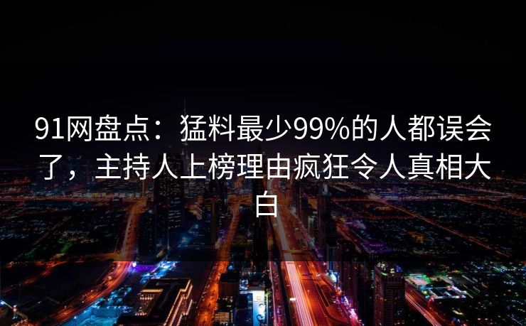 91网盘点：猛料最少99%的人都误会了，主持人上榜理由疯狂令人真相大白