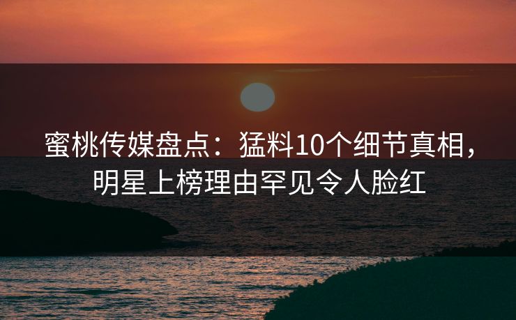 蜜桃传媒盘点：猛料10个细节真相，明星上榜理由罕见令人脸红