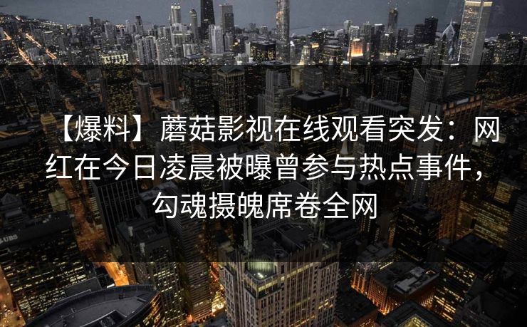 【爆料】蘑菇影视在线观看突发：网红在今日凌晨被曝曾参与热点事件，勾魂摄魄席卷全网