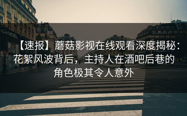 【速报】蘑菇影视在线观看深度揭秘：花絮风波背后，主持人在酒吧后巷的角色极其令人意外