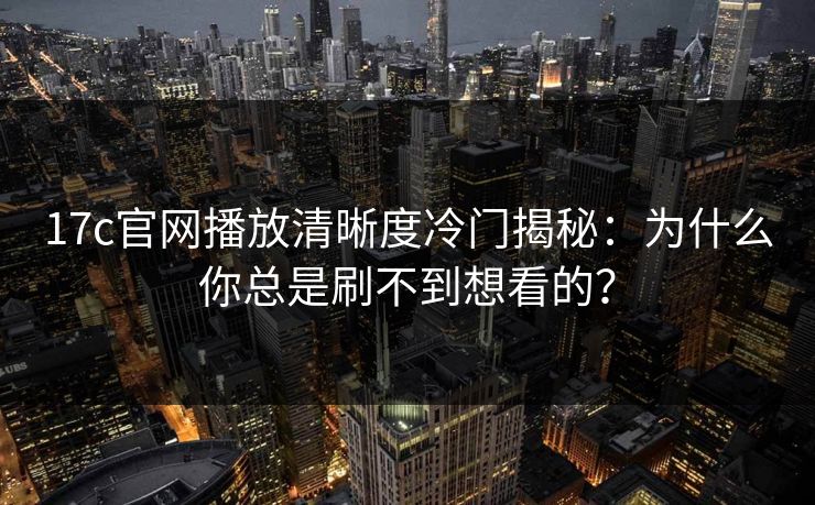 17c官网播放清晰度冷门揭秘：为什么你总是刷不到想看的？