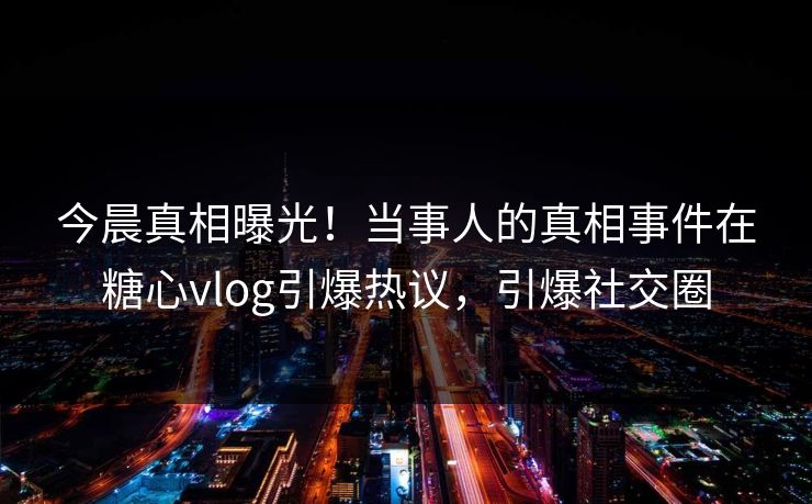 今晨真相曝光！当事人的真相事件在糖心vlog引爆热议，引爆社交圈