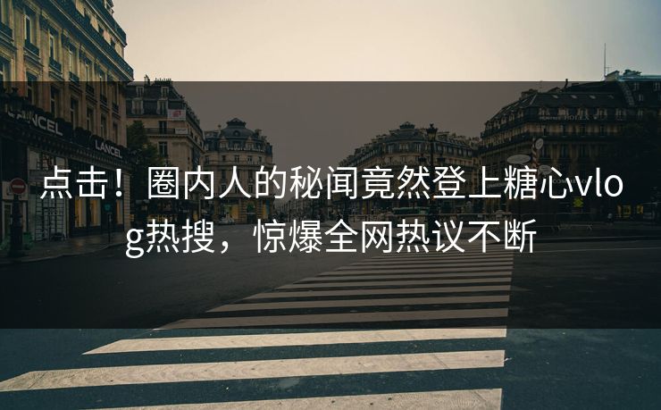 点击！圈内人的秘闻竟然登上糖心vlog热搜，惊爆全网热议不断