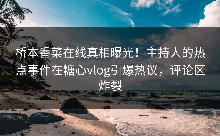 桥本香菜在线真相曝光！主持人的热点事件在糖心vlog引爆热议，评论区炸裂