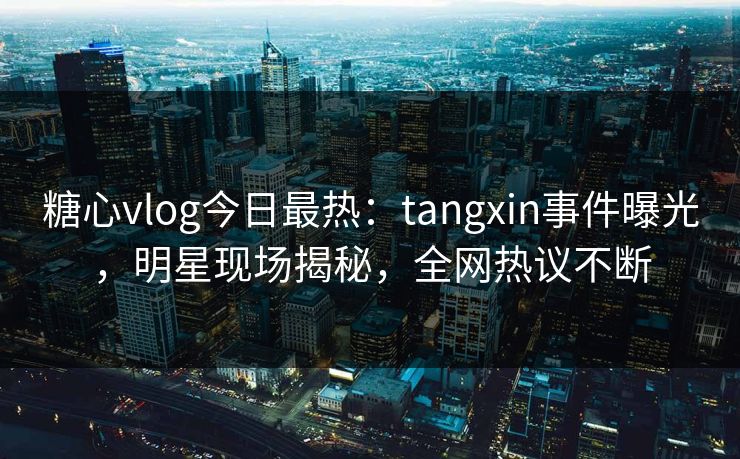 糖心vlog今日最热：tangxin事件曝光，明星现场揭秘，全网热议不断