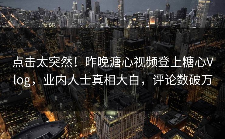 点击太突然！昨晚溏心视频登上糖心Vlog，业内人士真相大白，评论数破万