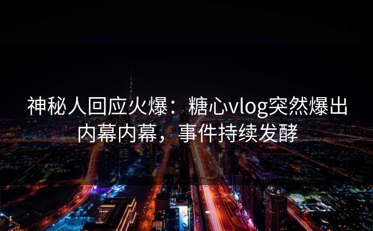 神秘人回应火爆：糖心vlog突然爆出内幕内幕，事件持续发酵