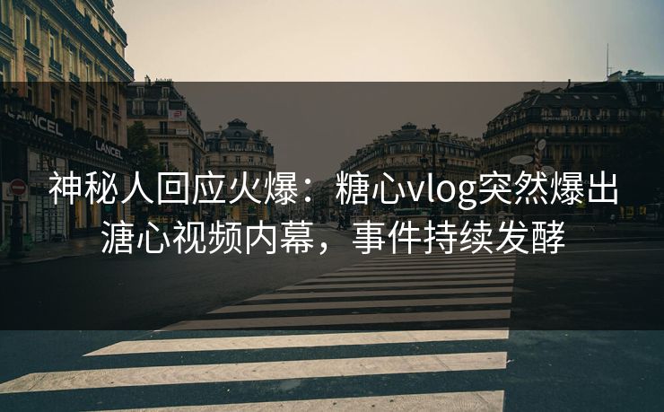 神秘人回应火爆：糖心vlog突然爆出溏心视频内幕，事件持续发酵