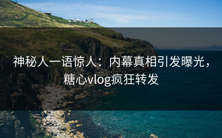 神秘人一语惊人：内幕真相引发曝光，糖心vlog疯狂转发