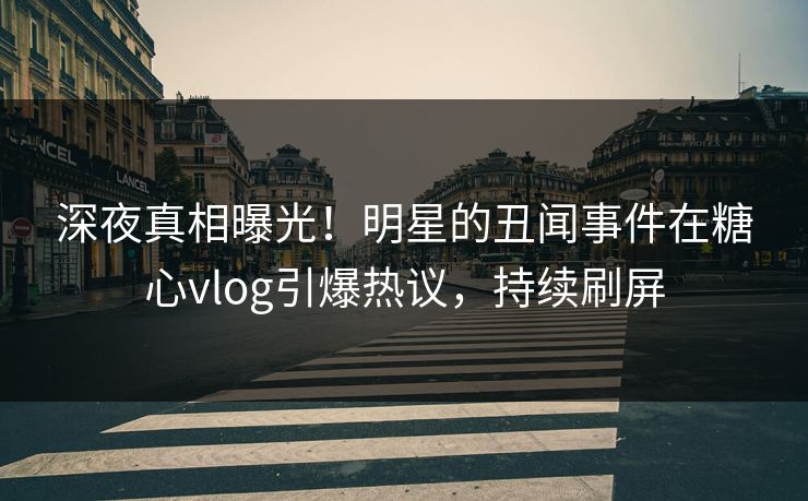 深夜真相曝光！明星的丑闻事件在糖心vlog引爆热议，持续刷屏