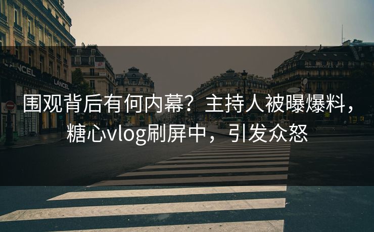 围观背后有何内幕？主持人被曝爆料，糖心vlog刷屏中，引发众怒