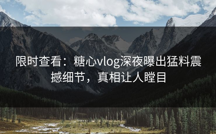 限时查看：糖心vlog深夜曝出猛料震撼细节，真相让人瞠目