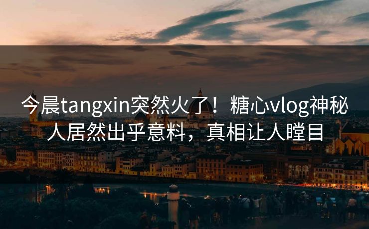 今晨tangxin突然火了！糖心vlog神秘人居然出乎意料，真相让人瞠目