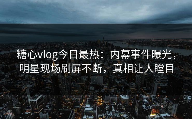 糖心vlog今日最热：内幕事件曝光，明星现场刷屏不断，真相让人瞠目