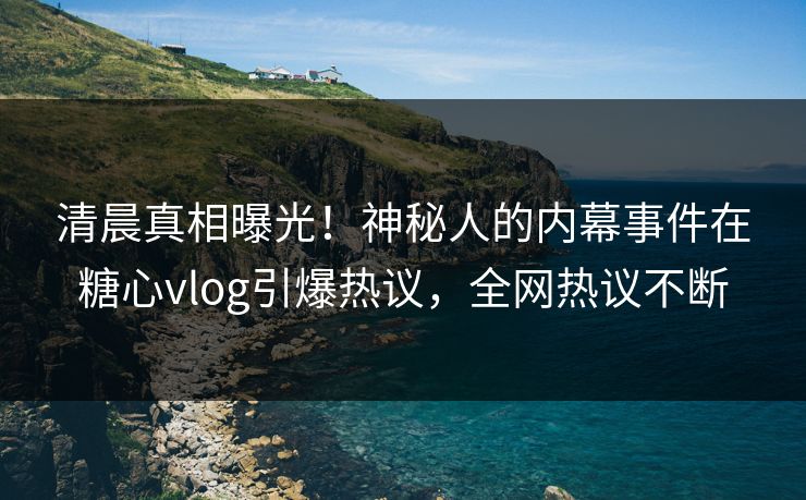 清晨真相曝光！神秘人的内幕事件在糖心vlog引爆热议，全网热议不断