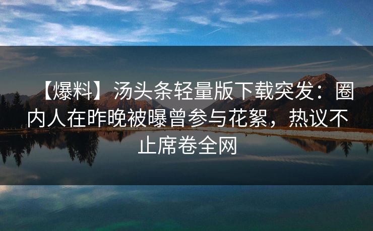 【爆料】汤头条轻量版下载突发：圈内人在昨晚被曝曾参与花絮，热议不止席卷全网